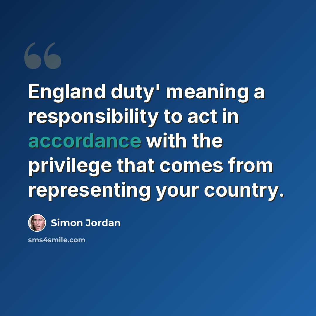 “England duty' meaning a responsibility to act in accordance with the privilege that comes from representing your country.” quote by Simon Jordan
