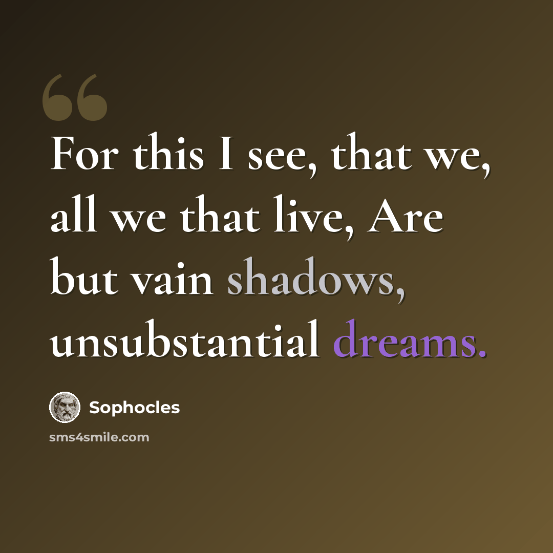 “For this I see, that we, all we that live, Are but vain shadows, unsubstantial dreams.” quote by Sophocles