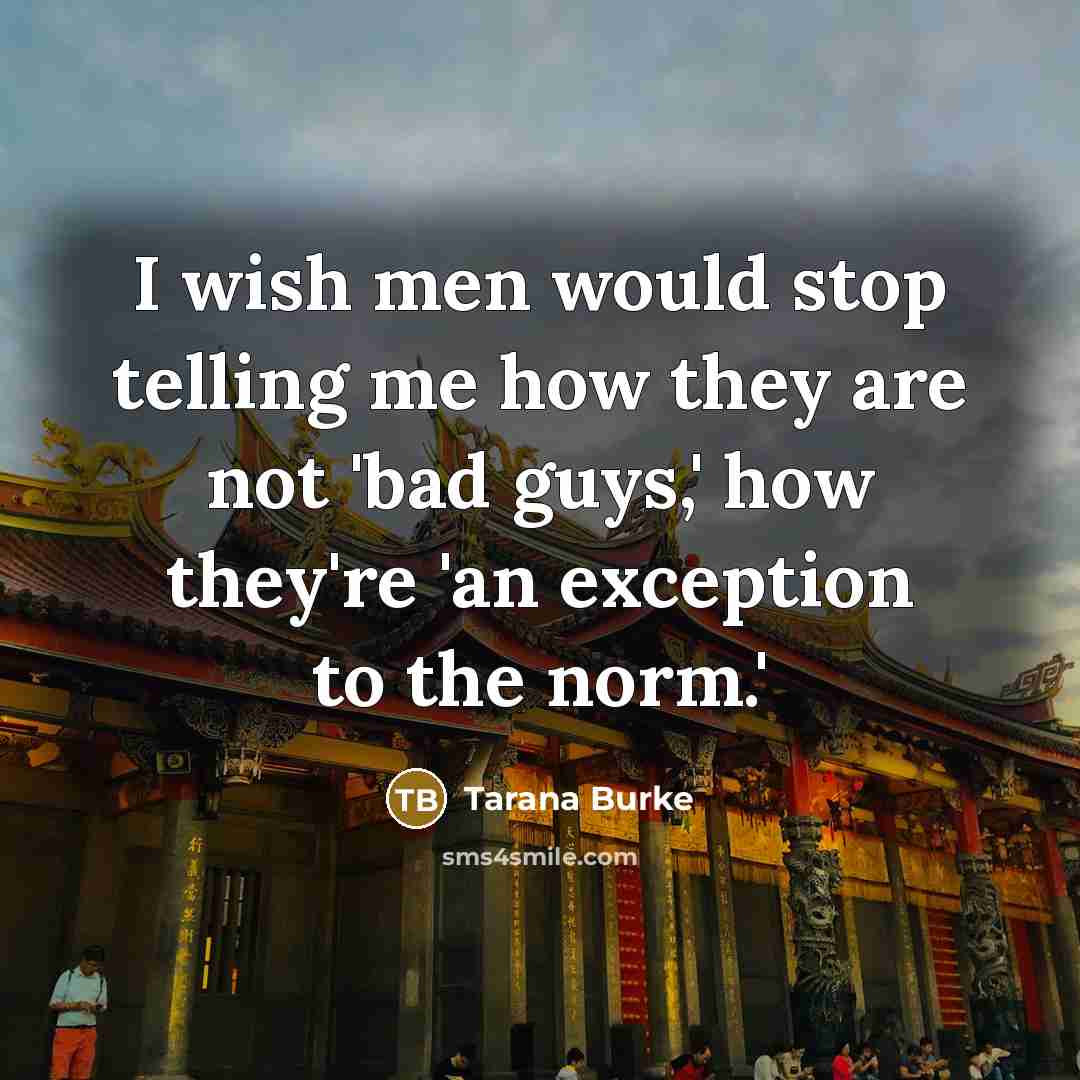 “I wish men would stop telling me how they are not 'bad guys,' how they're 'an exception to the norm.'” quote by Tarana Burke