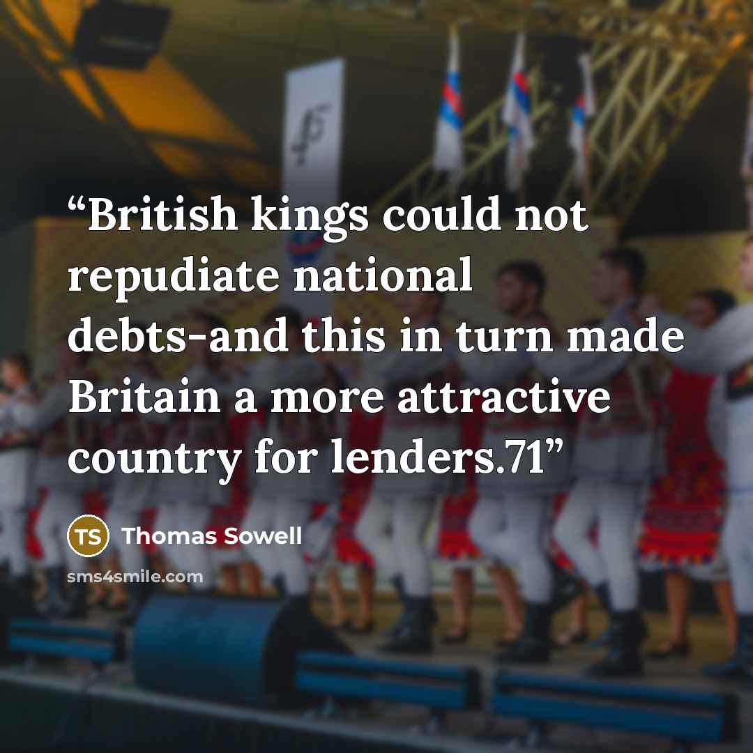 “British kings could not repudiate national debts-and this in turn made Britain a more attractive country for lenders.71” quote by Thomas Sowell