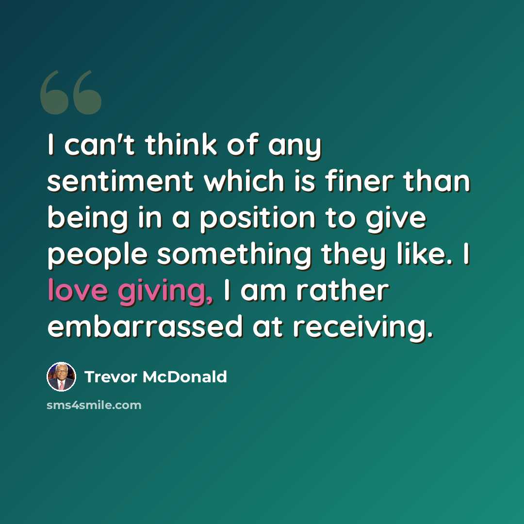 “I can't think of any sentiment which is finer than being in a position to give people something they like. I love giving, I am rather embarrassed at receiving.” quote by Trevor McDonald