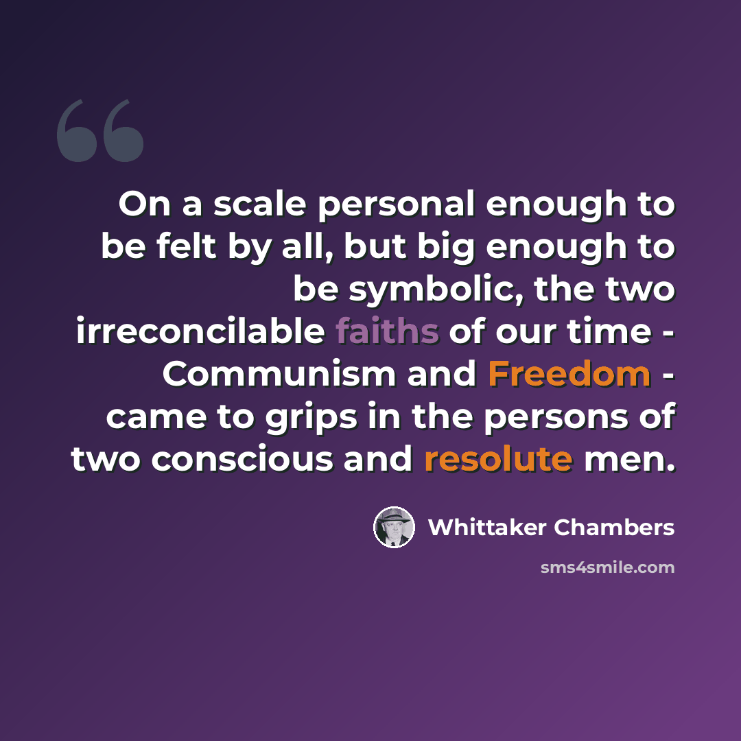 “On a scale personal enough to be felt by all, but big enough to be symbolic, the two irreconcilable faiths of our time - Communism and Freedom - came to grips in the persons of two conscious and resolute men.” quote by Whittaker Chambers