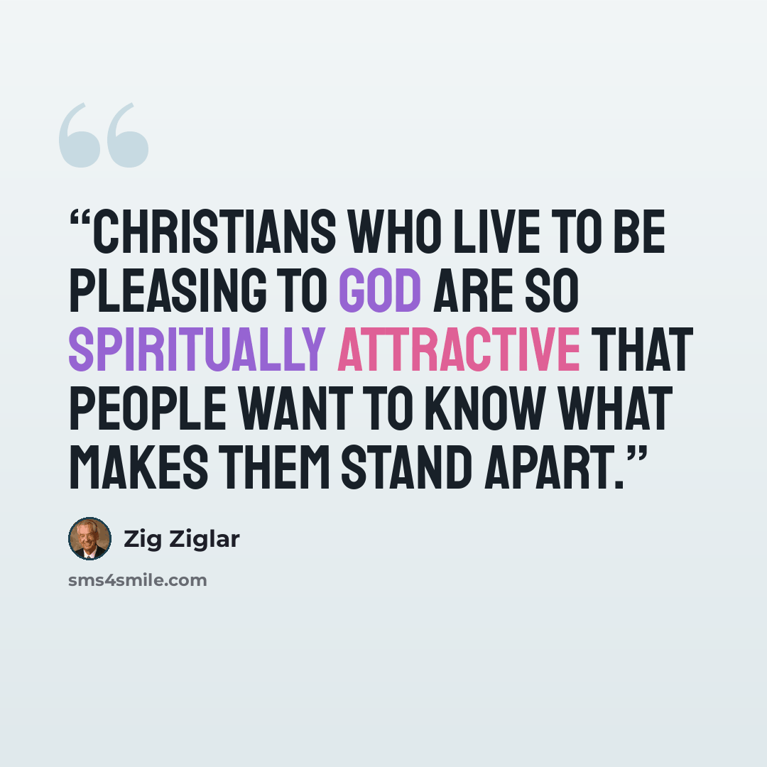 “Christians who live to be pleasing to God are so spiritually attractive that people want to know what makes them stand apart.” quote by Zig Ziglar