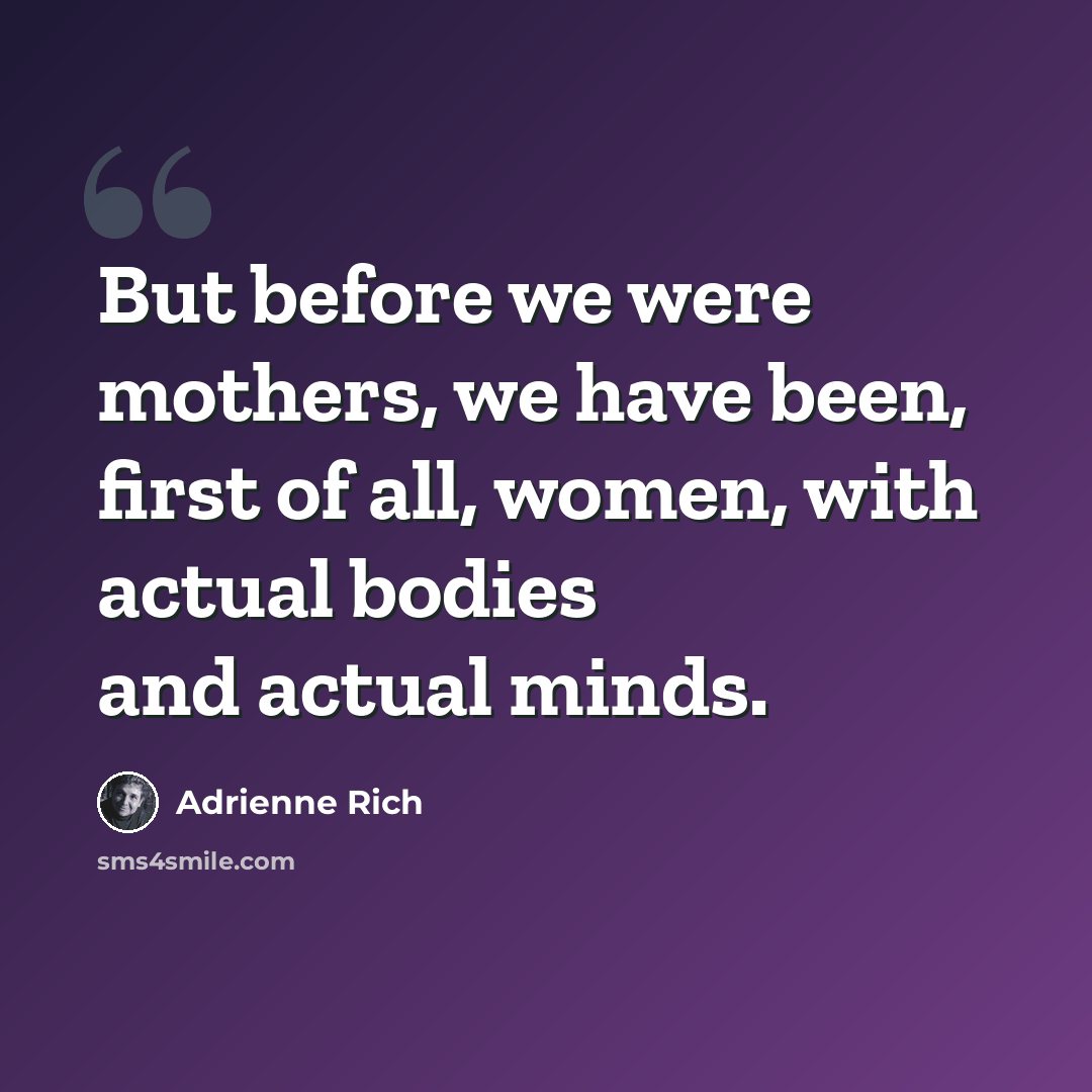 “But before we were mothers, we have been, first of all, women, with actual bodies and actual minds.” quote by Adrienne Rich