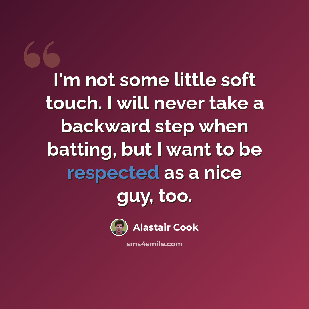 “I'm not some little soft touch. I will never take a backward step when batting, but I want to be respected as a nice guy, too.” quote by Alastair Cook