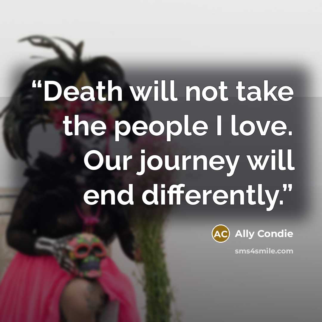 “Death will not take the people I love. Our journey will end differently.” quote by Ally Condie