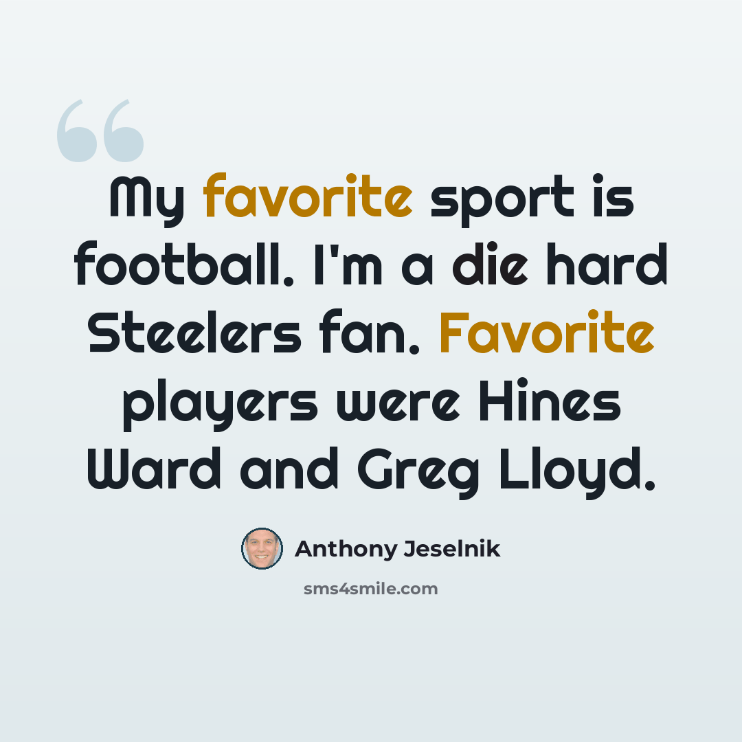 “My favorite sport is football. I'm a die hard Steelers fan. Favorite players were Hines Ward and Greg Lloyd.” quote by Anthony Jeselnik