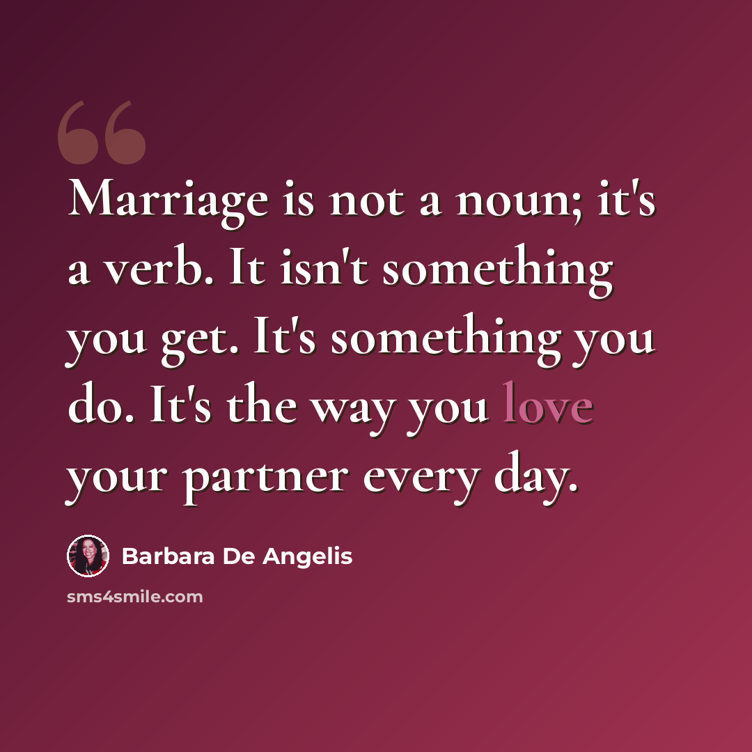 “Marriage is not a noun; it's a verb. It isn't something you get. It's something you do. It's the way you love your partner every day.” quote by Barbara De Angelis