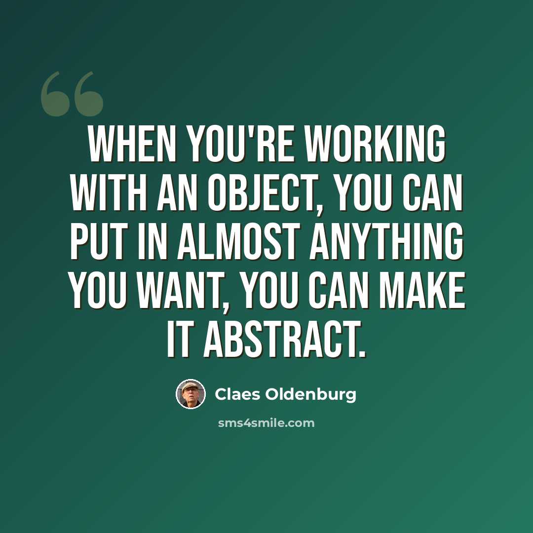 “When you're working with an object, you can put in almost anything you want, you can make it abstract.” quote by Claes Oldenburg