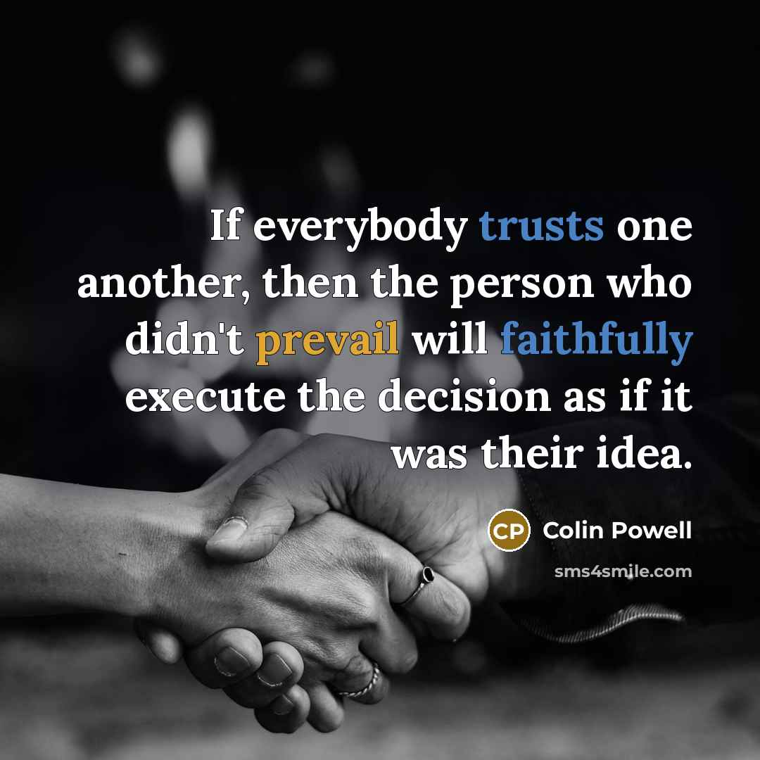 “If everybody trusts one another, then the person who didn't prevail will faithfully execute the decision as if it was their idea.” quote by Colin Powell