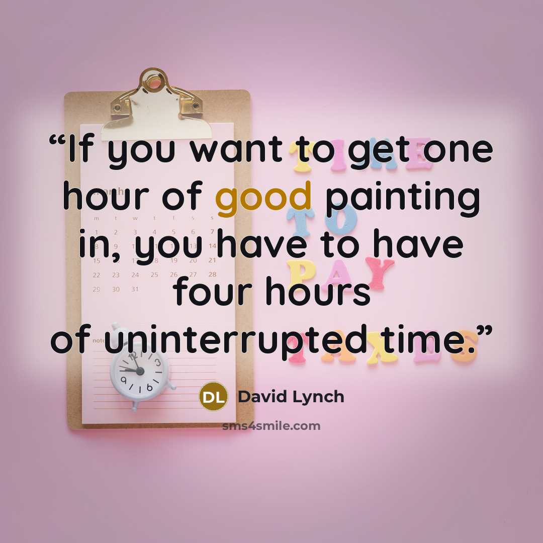 “If you want to get one hour of good painting in, you have to have four hours of uninterrupted time.” quote by David Lynch