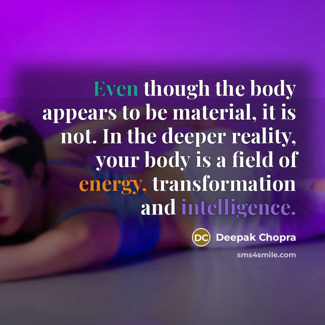 “Even though the body appears to be material, it is not. In the deeper reality, your body is a field of energy, transformation and intelligence.” quote by Deepak Chopra
