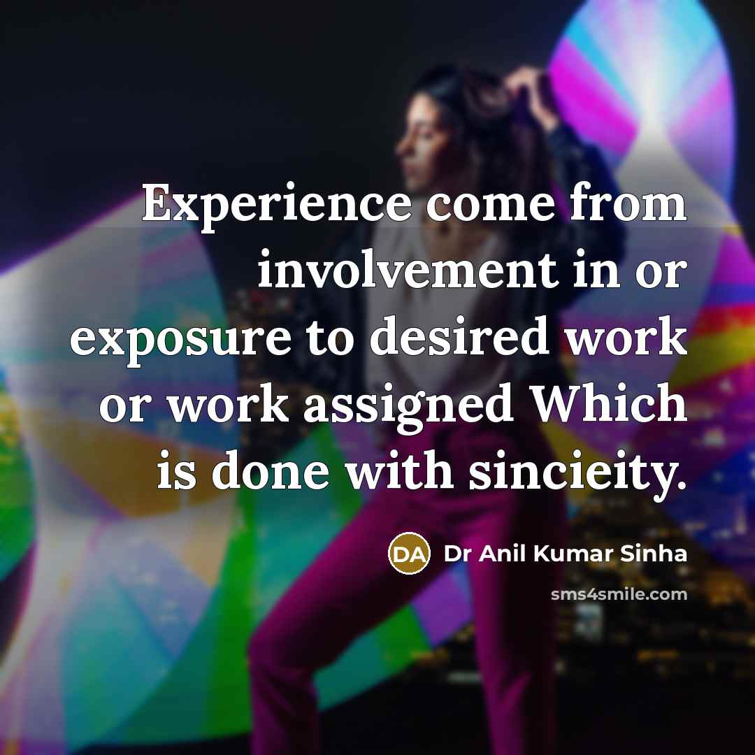 “Experience come from involvement in or exposure to desired work or work assigned Which is done with sincieity.” quote by Dr Anil Kumar Sinha