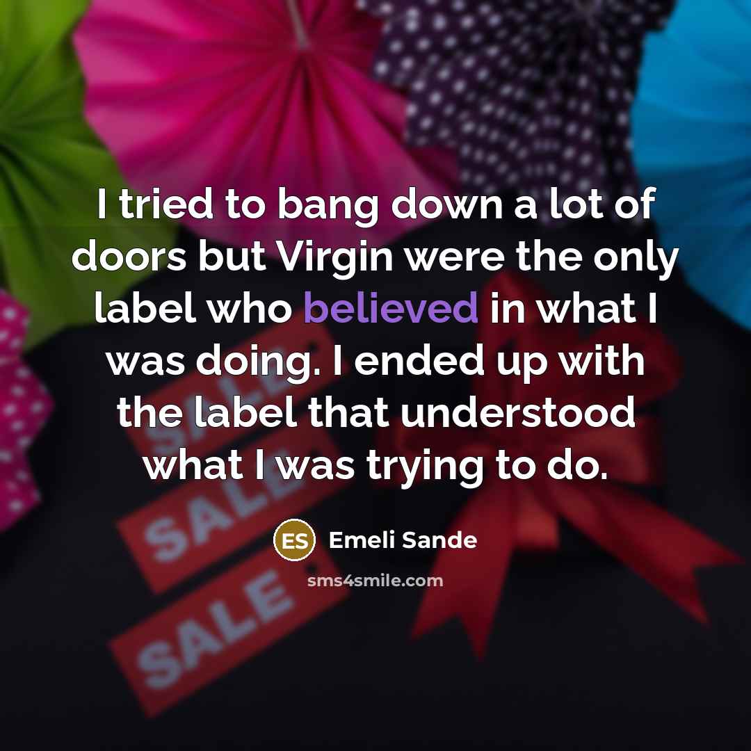 “I tried to bang down a lot of doors but Virgin were the only label who believed in what I was doing. I ended up with the label that understood what I was trying to do.” quote by Emeli Sande
