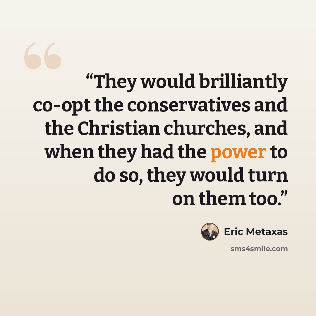 “They would brilliantly co-opt the conservatives and the Christian churches, and when they had the power to do so, they would turn on them too.” quote by Eric Metaxas