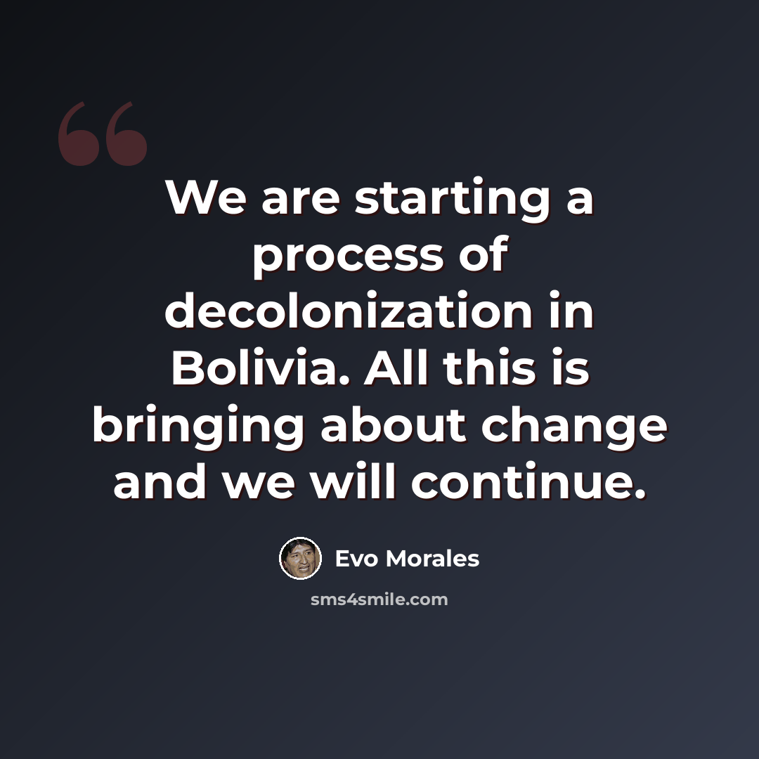 “We are starting a process of decolonization in Bolivia. All this is bringing about change and we will continue.” quote by Evo Morales