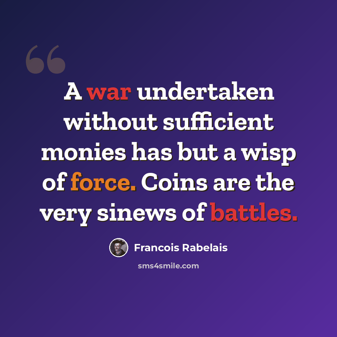 “A war undertaken without sufficient monies has but a wisp of force. Coins are the very sinews of battles.” quote by Francois Rabelais