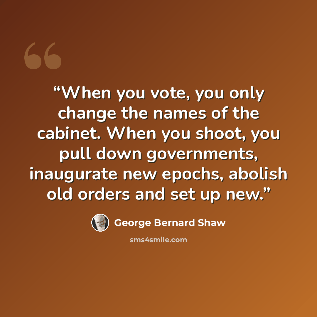 “When you vote, you only change the names of the cabinet. When you shoot, you pull down governments, inaugurate new epochs, abolish old orders and set up new.” quote by George Bernard Shaw