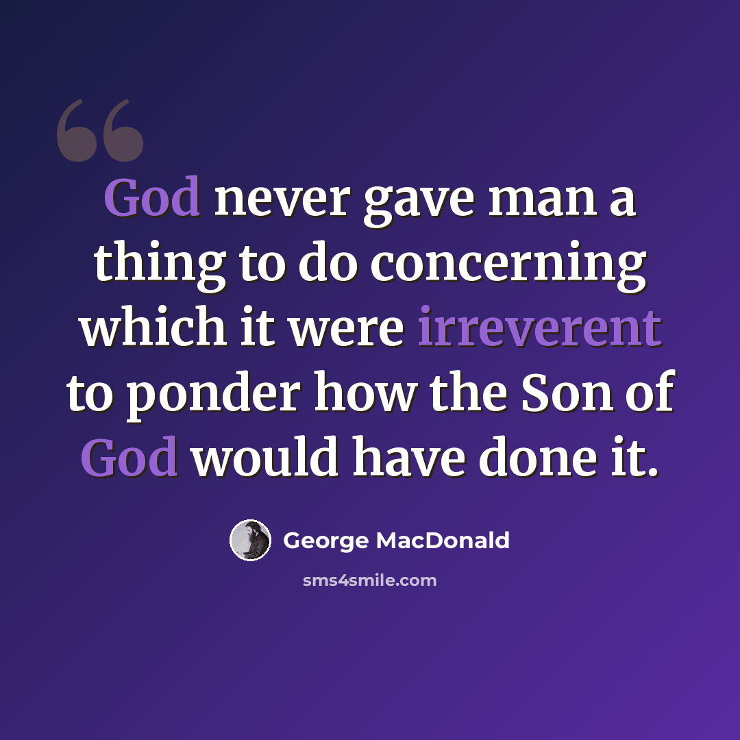 “God never gave man a thing to do concerning which it were irreverent to ponder how the Son of God would have done it.” quote by George MacDonald