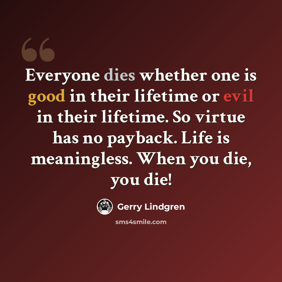 “Everyone dies whether one is good in their lifetime or evil in their lifetime. So virtue has no payback. Life is meaningless. When you die, you die!” quote by Gerry Lindgren