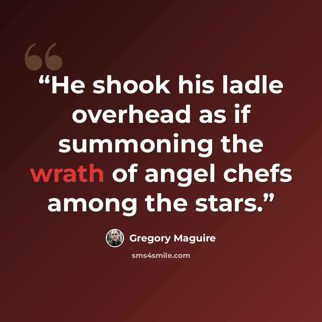 “He shook his ladle overhead as if summoning the wrath of angel chefs among the stars.” quote by Gregory Maguire