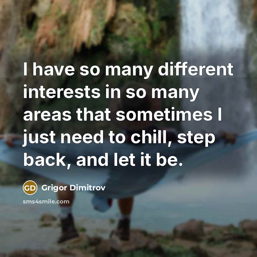 “I have so many different interests in so many areas that sometimes I just need to chill, step back, and let it be.” quote by Grigor Dimitrov