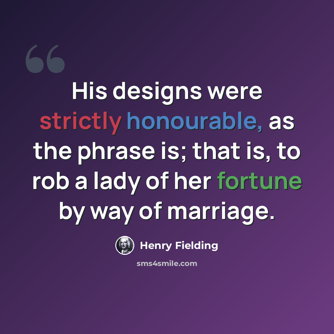 “His designs were strictly honourable, as the phrase is; that is, to rob a lady of her fortune by way of marriage.” quote by Henry Fielding