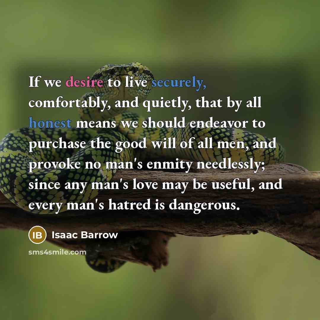 “If we desire to live securely, comfortably, and quietly, that by all honest means we should endeavor to purchase the good will of all men, and provoke no man's enmity needlessly; since any man's love may be useful, and every man's hatred is dangerous.” quote by Isaac Barrow