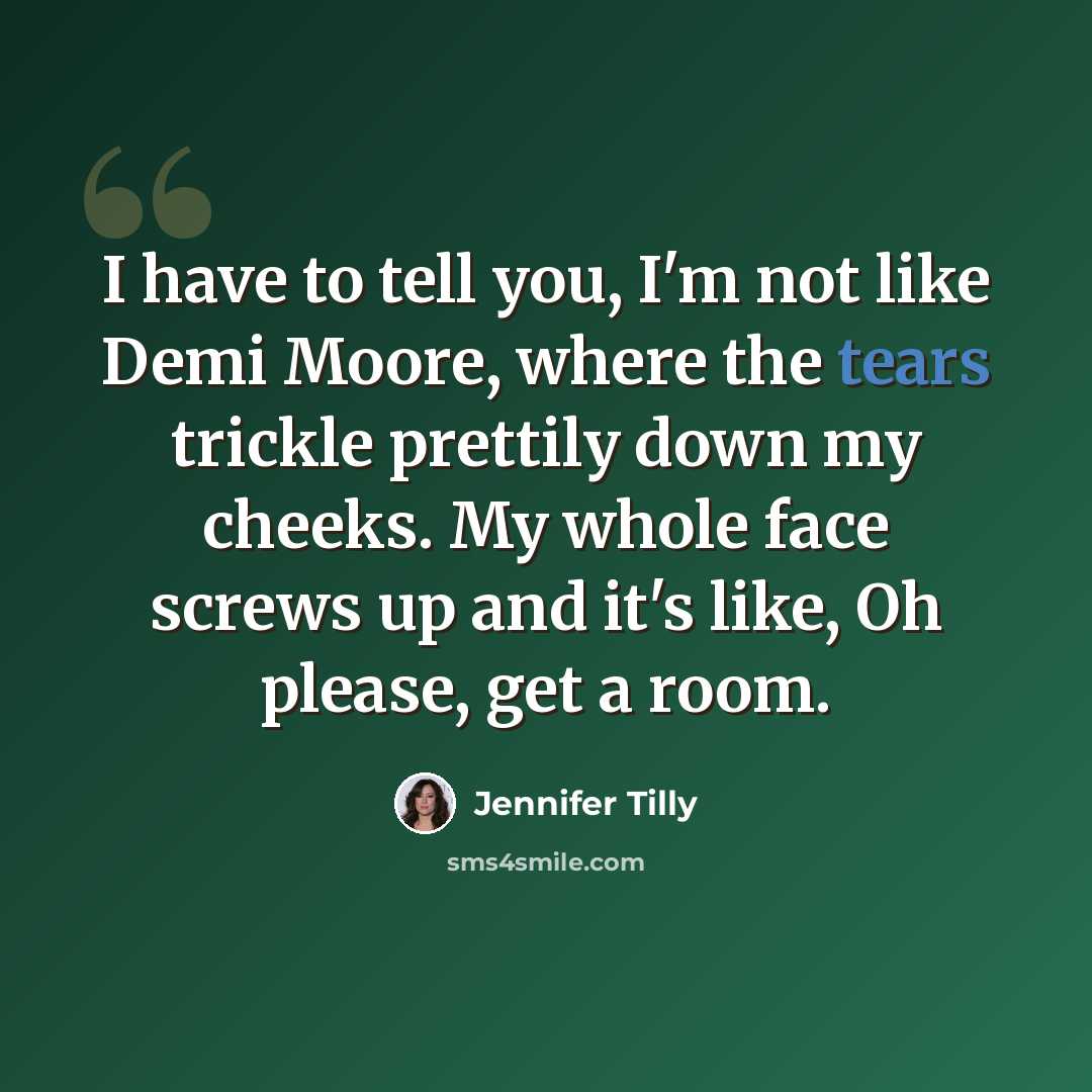 “I have to tell you, I'm not like Demi Moore, where the tears trickle prettily down my cheeks. My whole face screws up and it's like, Oh please, get a room.” quote by Jennifer Tilly
