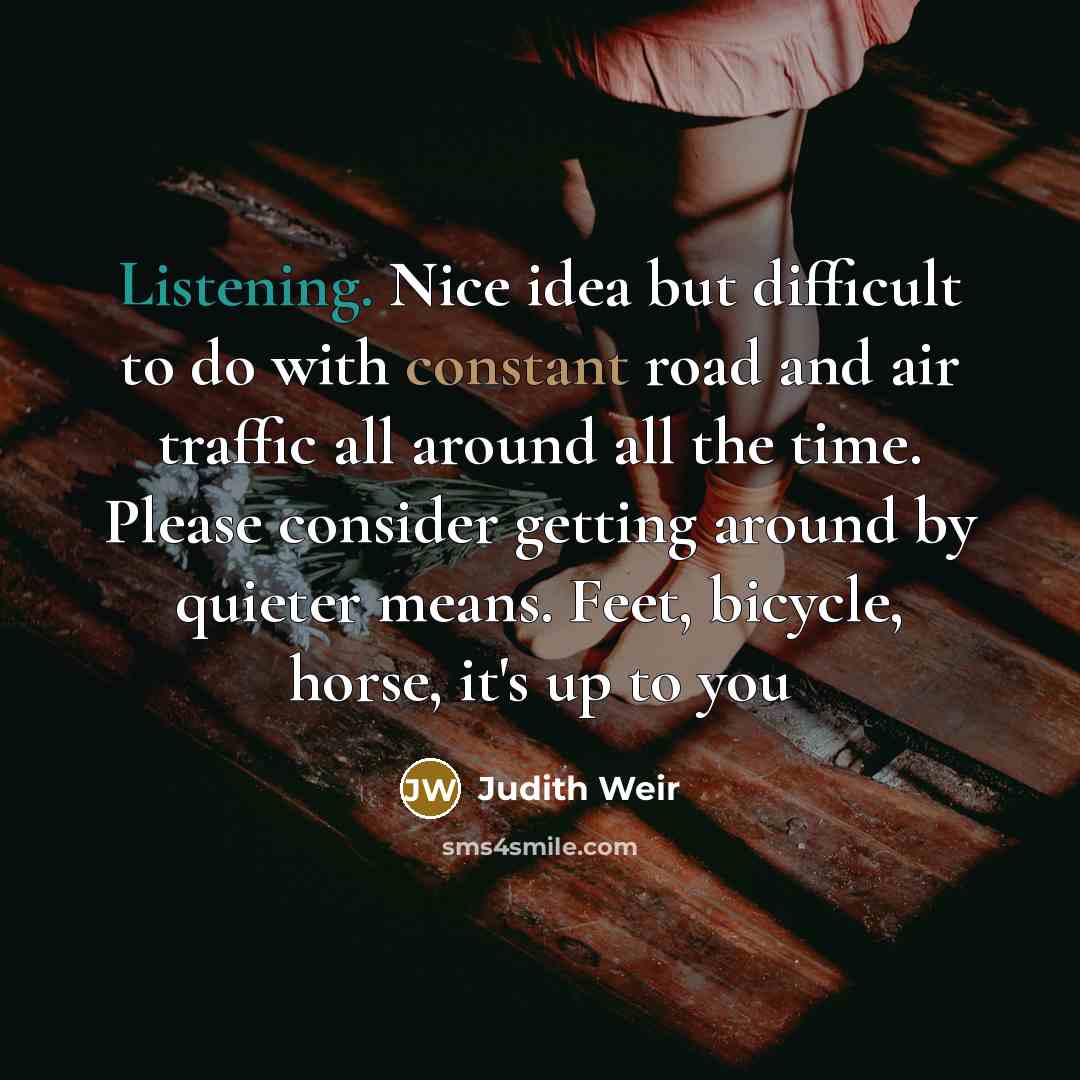 “Listening. Nice idea but difficult to do with constant road and air traffic all around all the time. Please consider getting around by quieter means. Feet, bicycle, horse, it's up to you” quote by Judith Weir