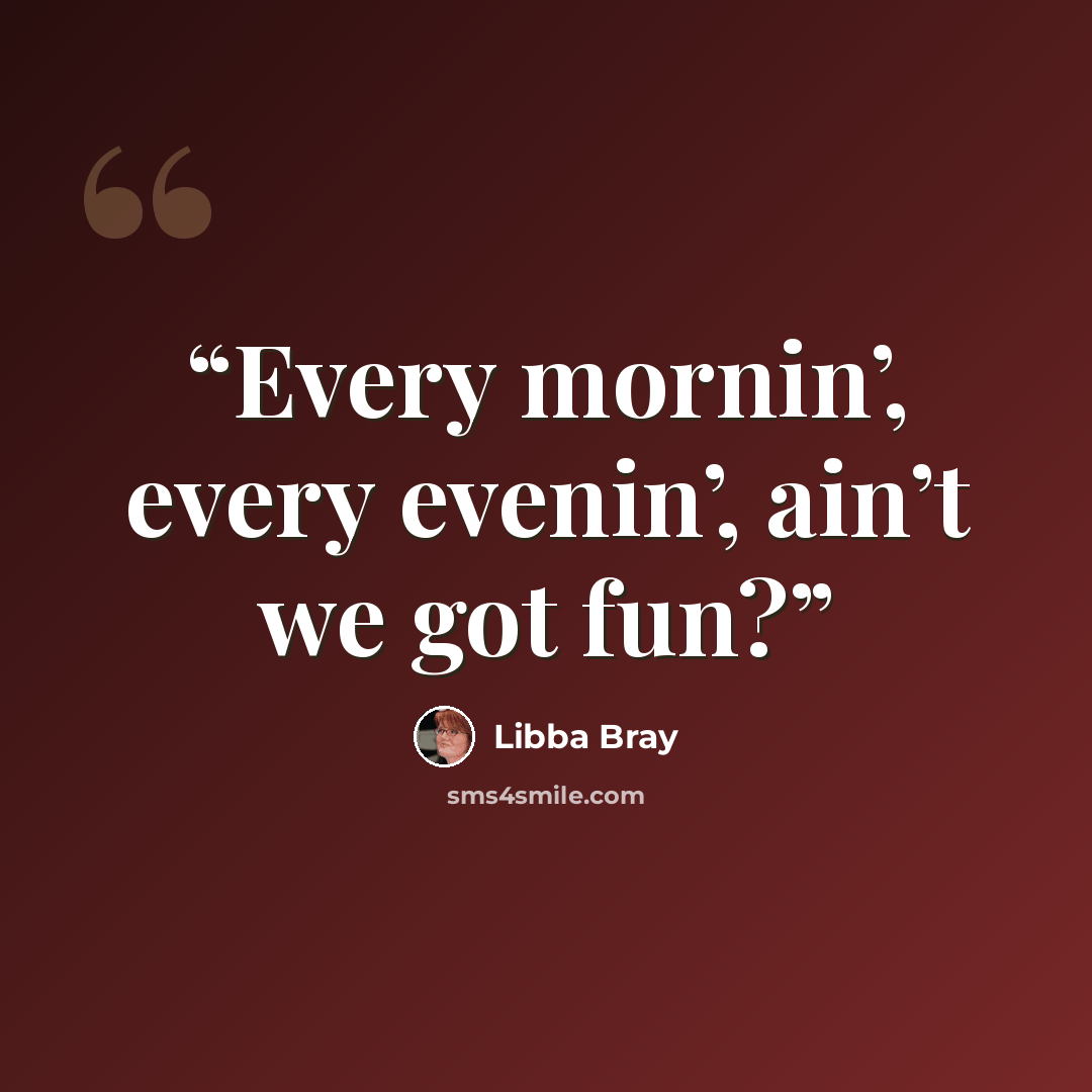 “Every mornin’, every evenin’, ain’t we got fun?” quote by Libba Bray
