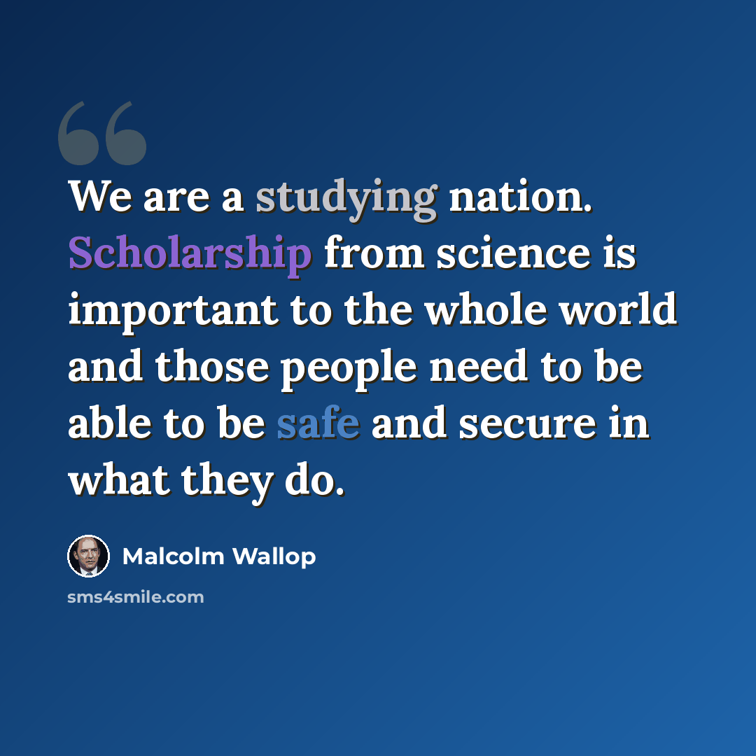 “We are a studying nation. Scholarship from science is important to the whole world and those people need to be able to be safe and secure in what they do.” quote by Malcolm Wallop