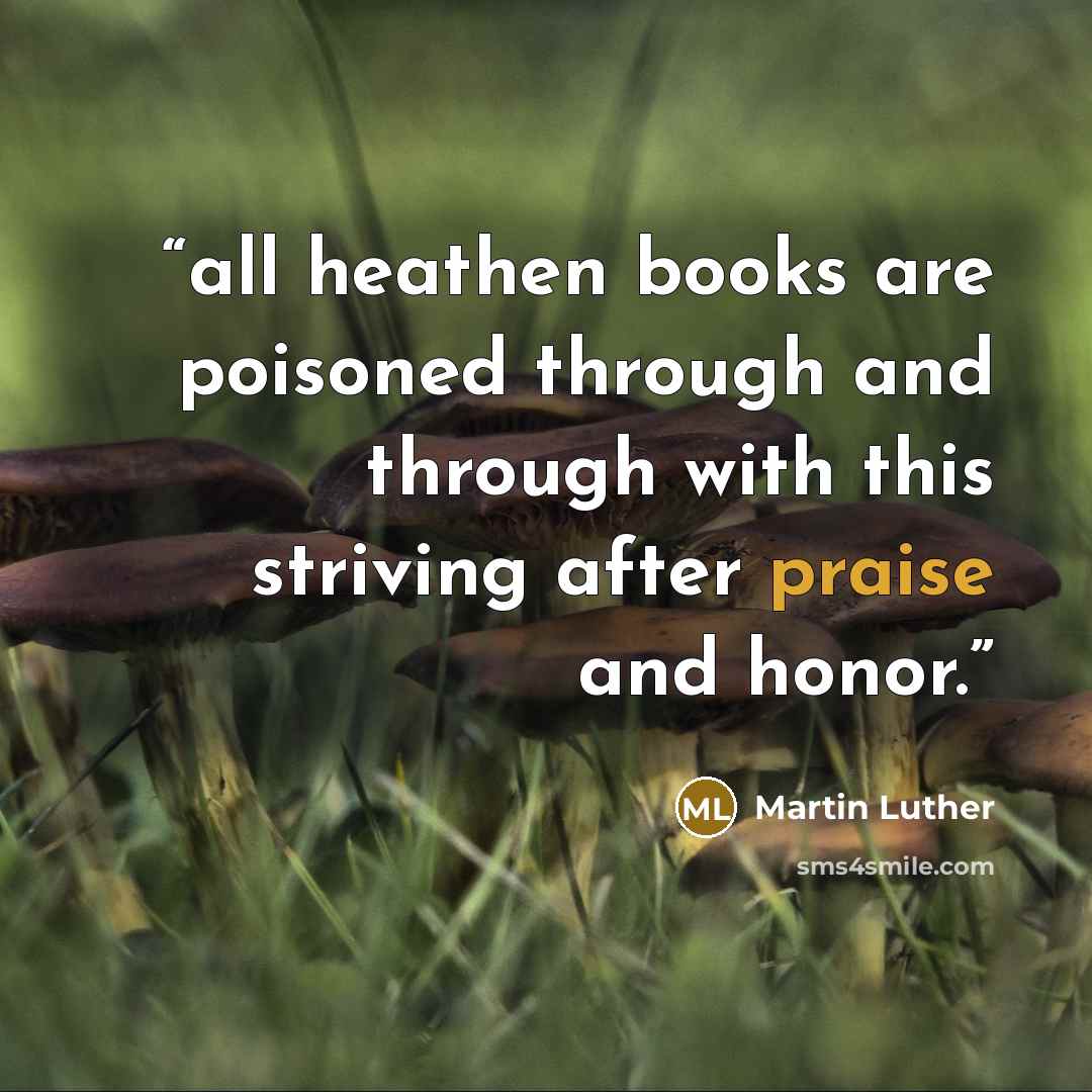 “all heathen books are poisoned through and through with this striving after praise and honor.” quote by Martin Luther