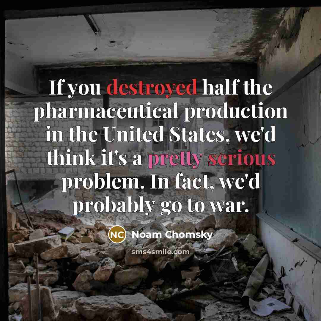 “If you destroyed half the pharmaceutical production in the United States, we'd think it's a pretty serious problem. In fact, we'd probably go to war.” quote by Noam Chomsky