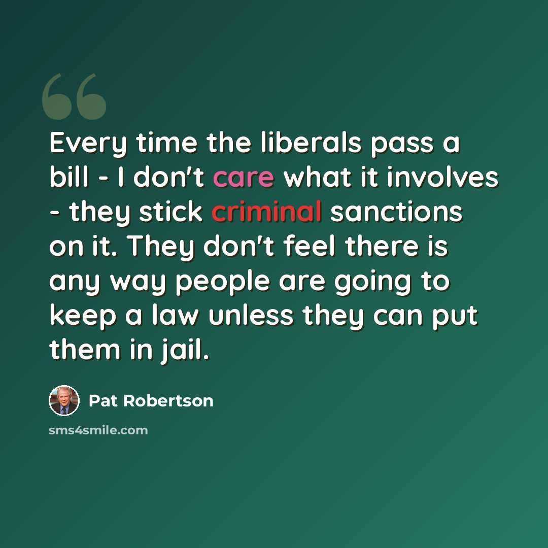 “Every time the liberals pass a bill - I don't care what it involves - they stick criminal sanctions on it. They don't feel there is any way people are going to keep a law unless they can put them in jail.” quote by Pat Robertson