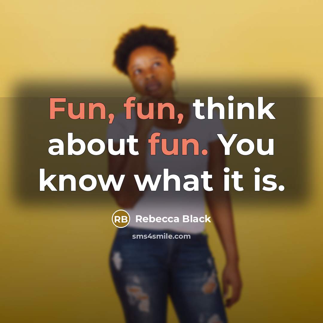 “Fun, fun, think about fun. You know what it is.” quote by Rebecca Black