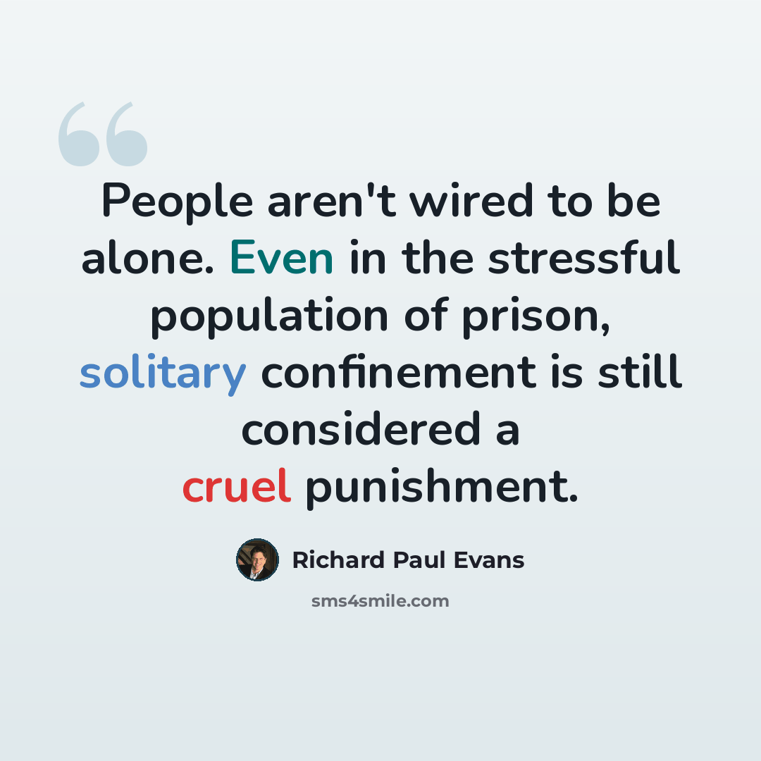 “People aren't wired to be alone. Even in the stressful population of prison, solitary confinement is still considered a cruel punishment.” quote by Richard Paul Evans