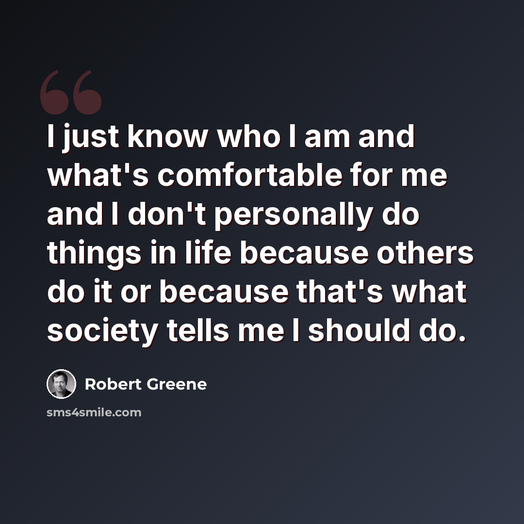 “I just know who I am and what's comfortable for me and I don't personally do things in life because others do it or because that's what society tells me I should do.” quote by Robert Greene