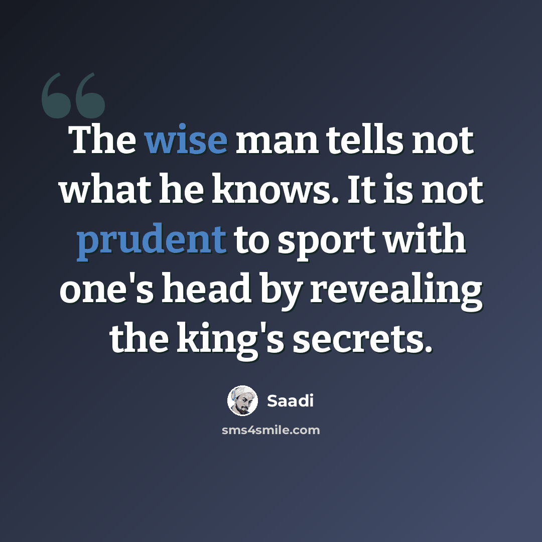 “The wise man tells not what he knows. It is not prudent to sport with one's head by revealing the king's secrets.” quote by Saadi