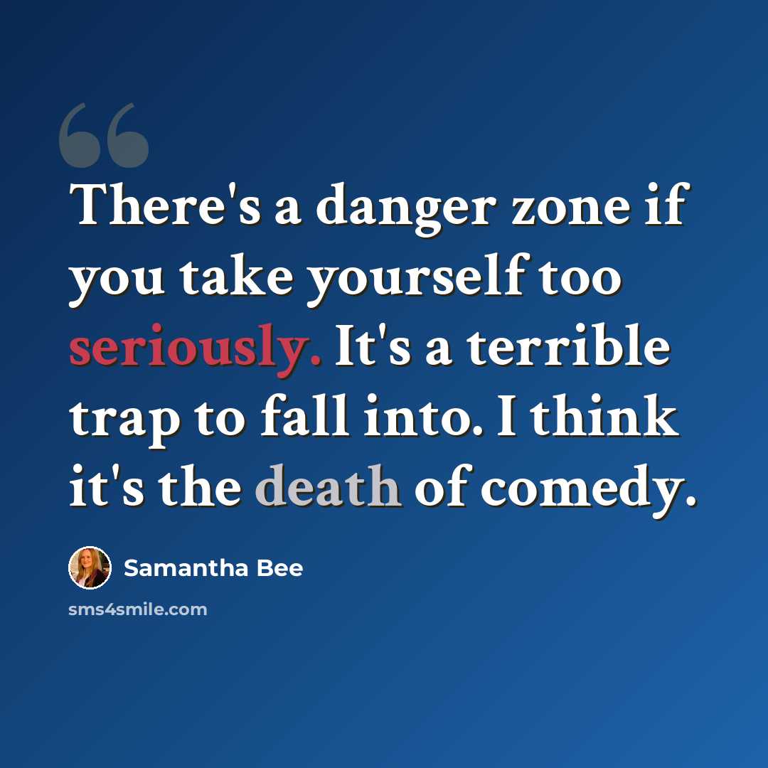 “There's a danger zone if you take yourself too seriously. It's a terrible trap to fall into. I think it's the death of comedy.” quote by Samantha Bee