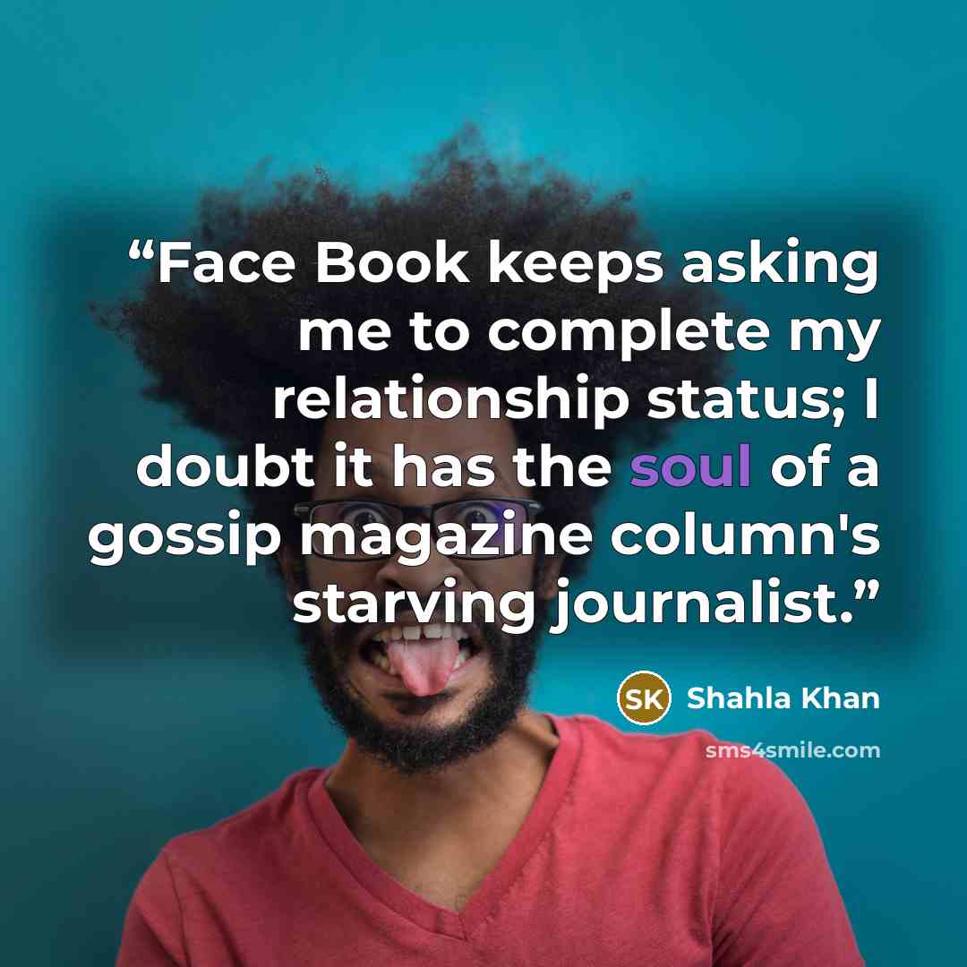 “Face Book keeps asking me to complete my relationship status; I doubt it has the soul of a gossip magazine column's starving journalist.” quote by Shahla Khan