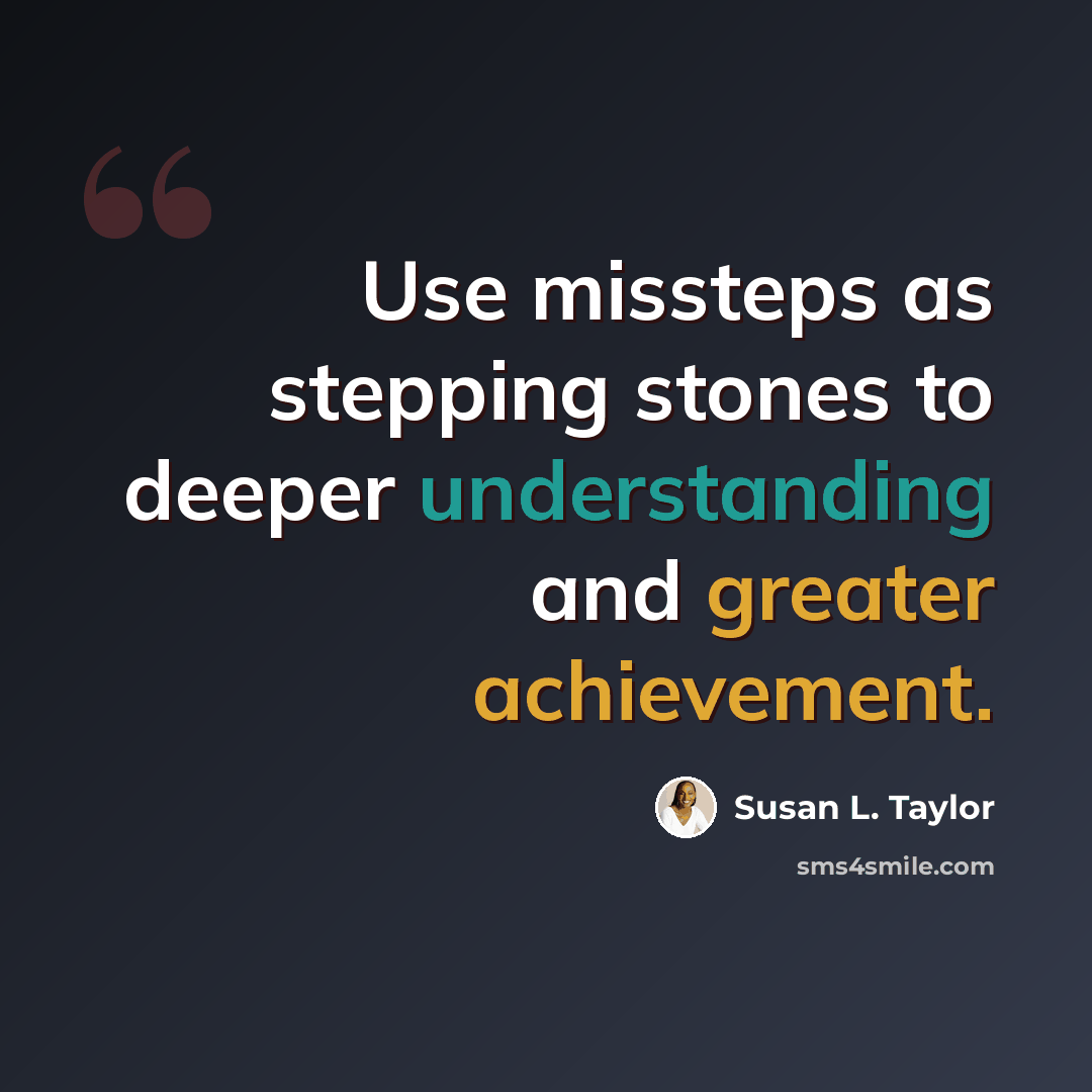“Use missteps as stepping stones to deeper understanding and greater achievement.” quote by Susan L. Taylor