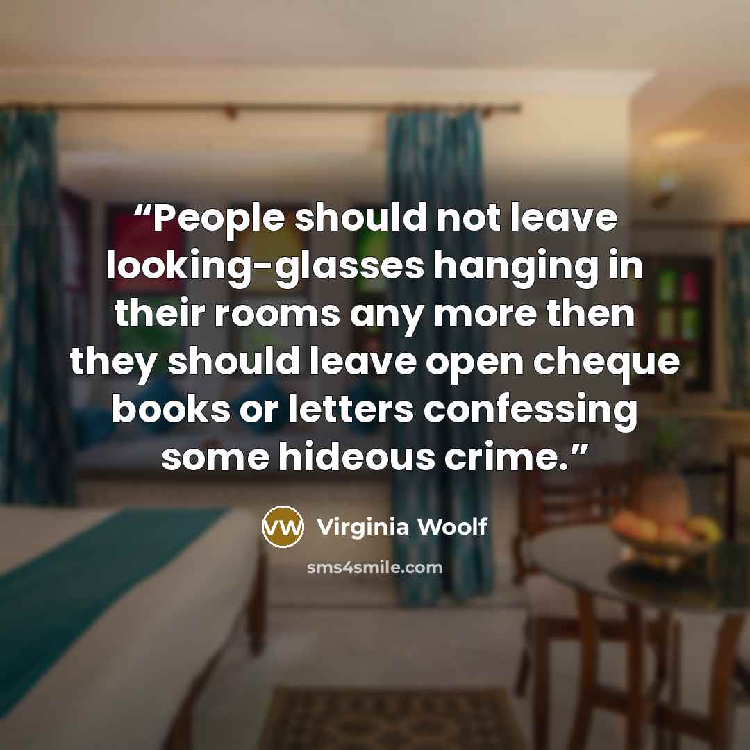 “People should not leave looking-glasses hanging in their rooms any more then they should leave open cheque books or letters confessing some hideous crime.” quote by Virginia Woolf