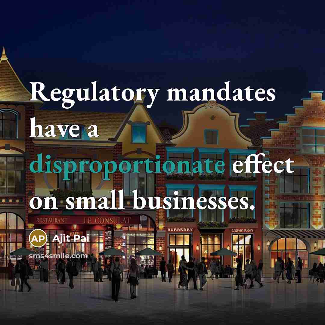 “Regulatory mandates have a disproportionate effect on small businesses.” quote by Ajit Pai