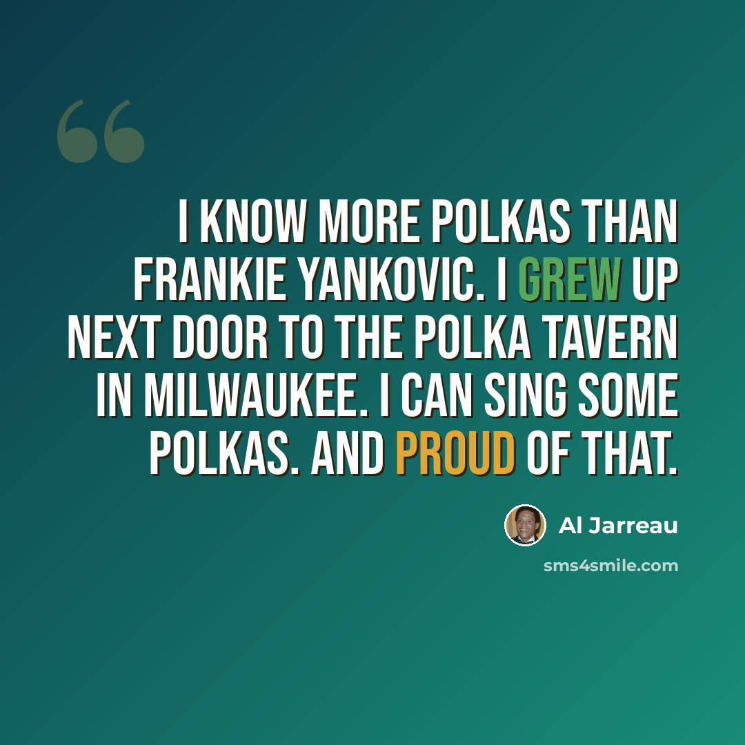 “I know more polkas than Frankie Yankovic. I grew up next door to the Polka Tavern in Milwaukee. I can sing some polkas. And proud of that.” quote by Al Jarreau
