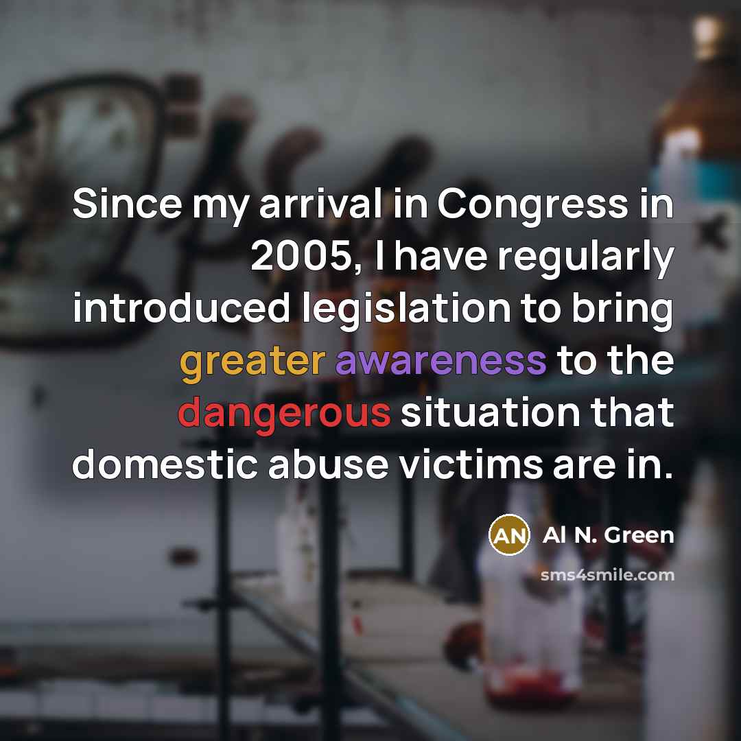 “Since my arrival in Congress in 2005, I have regularly introduced legislation to bring greater awareness to the dangerous situation that domestic abuse victims are in.” quote by Al N. Green