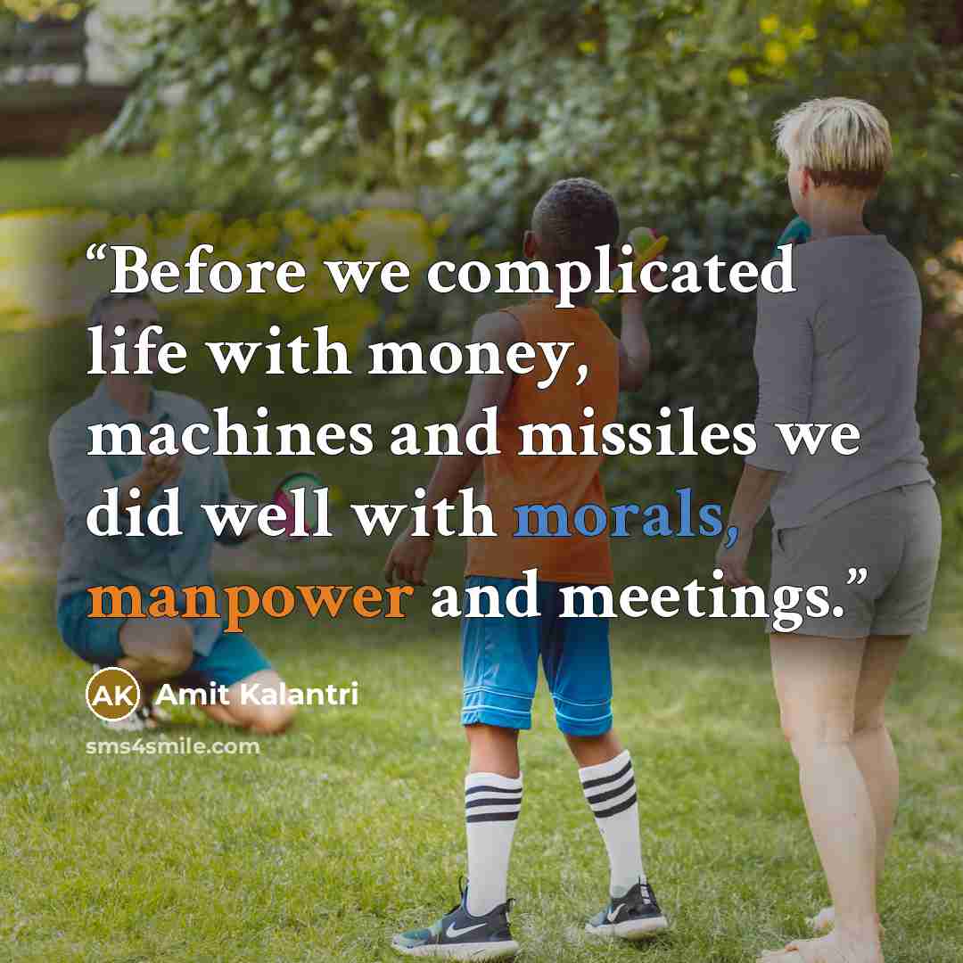 “Before we complicated life with money, machines and missiles we did well with morals, manpower and meetings.” quote by Amit Kalantri