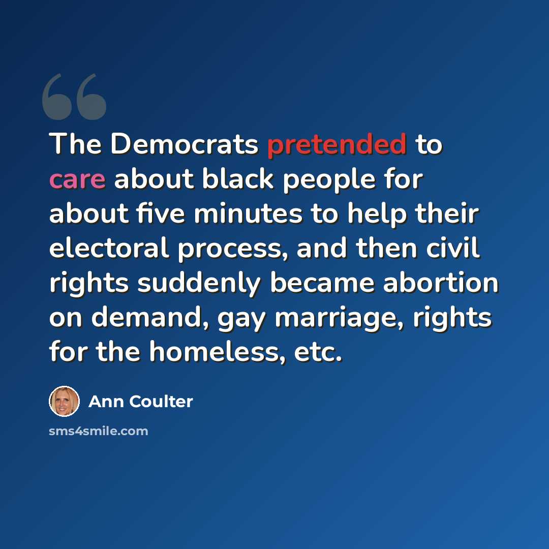 “The Democrats pretended to care about black people for about five minutes to help their electoral process, and then civil rights suddenly became abortion on demand, gay marriage, rights for the homeless, etc.” quote by Ann Coulter