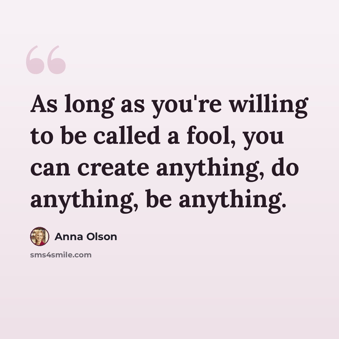 “As long as you're willing to be called a fool, you can create anything, do anything, be anything.” quote by Anna Olson