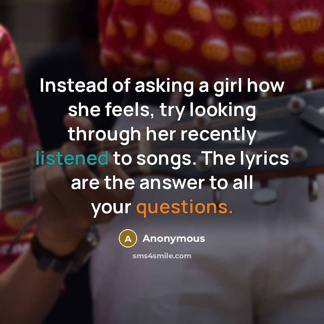 “Instead of asking a girl how she feels, try looking through her recently listened to songs. The lyrics are the answer to all your questions.” quote by Anonymous